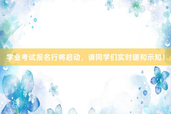 学业考试报名行将启动,请同学们实时暖和示知!