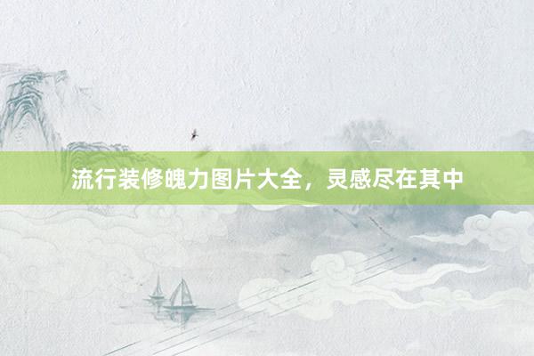 流行装修魄力图片大全，灵感尽在其中