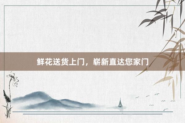 鲜花送货上门,崭新直达您家门